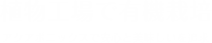 植物工場で有機栽培 アクアポニックスで安心と美味しいを追求